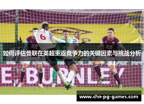 如何评估曼联在英超重返竞争力的关键因素与挑战分析