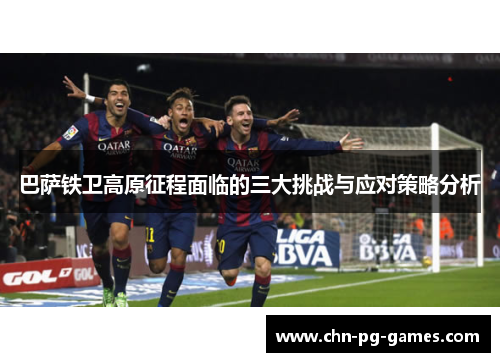 巴萨铁卫高原征程面临的三大挑战与应对策略分析