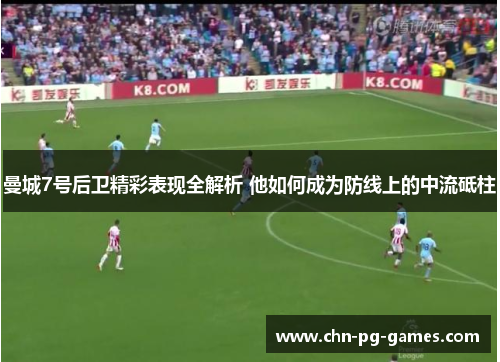 曼城7号后卫精彩表现全解析 他如何成为防线上的中流砥柱