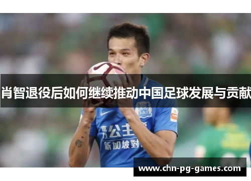肖智退役后如何继续推动中国足球发展与贡献