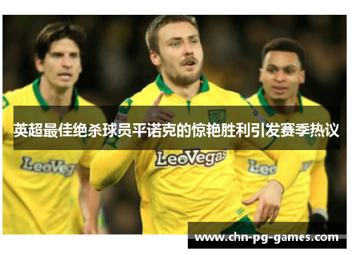英超最佳绝杀球员平诺克的惊艳胜利引发赛季热议