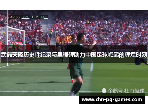 武磊突破历史性纪录与里程碑助力中国足球崛起的辉煌时刻