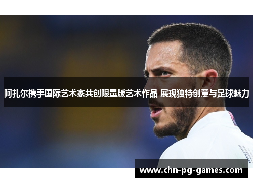 阿扎尔携手国际艺术家共创限量版艺术作品 展现独特创意与足球魅力