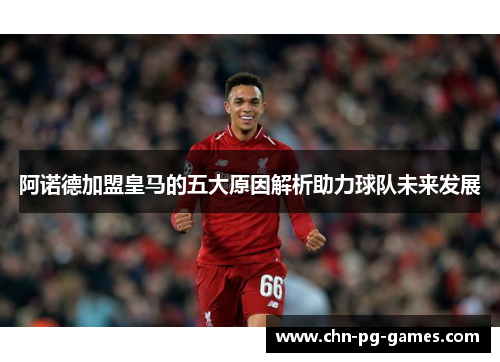 阿诺德加盟皇马的五大原因解析助力球队未来发展