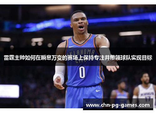 雷霆主帅如何在瞬息万变的赛场上保持专注并带领球队实现目标