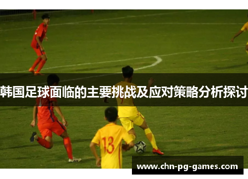 韩国足球面临的主要挑战及应对策略分析探讨